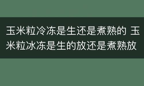 玉米粒冷冻是生还是煮熟的 玉米粒冰冻是生的放还是煮熟放