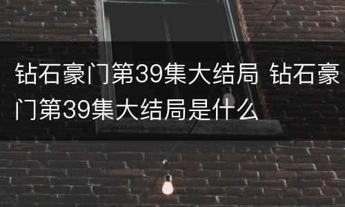 钻石豪门第39集大结局 钻石豪门第39集大结局是什么