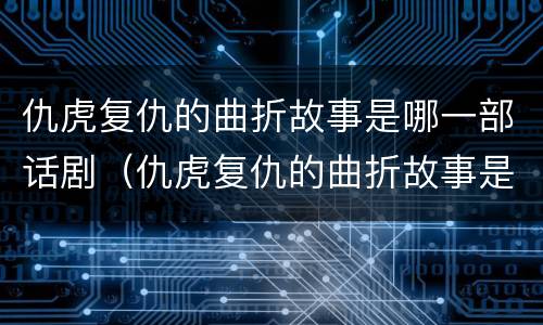 仇虎复仇的曲折故事是哪一部话剧（仇虎复仇的曲折故事是哪一部话剧作品）