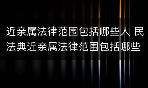 近亲属法律范围包括哪些人 民法典近亲属法律范围包括哪些人