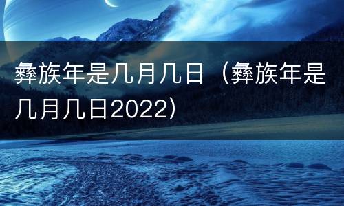 彝族年是几月几日（彝族年是几月几日2022）