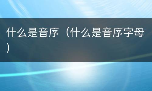 什么是音序(什么是音序字母) 什么是音序(什么是音序字母)