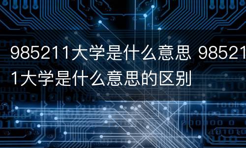 985211大学是什么意思 985211大学是什么意思的区别