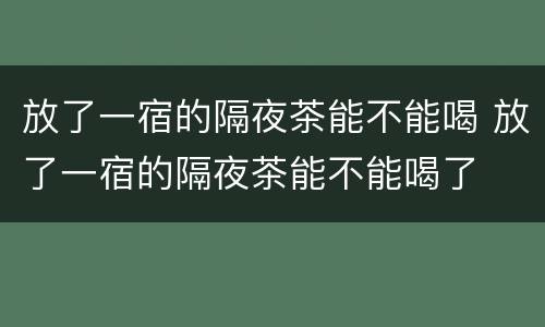 放了一宿的隔夜茶能不能喝 放了一宿的隔夜茶能不能喝了