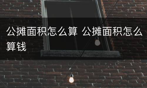 公摊面积怎么算 公摊面积怎么算钱
