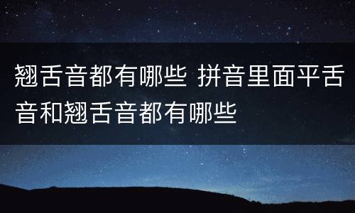 翘舌音都有哪些 拼音里面平舌音和翘舌音都有哪些
