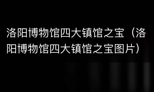 洛阳博物馆四大镇馆之宝（洛阳博物馆四大镇馆之宝图片）