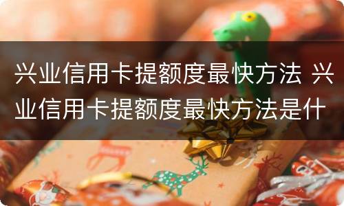 兴业信用卡提额度最快方法 兴业信用卡提额度最快方法是什么