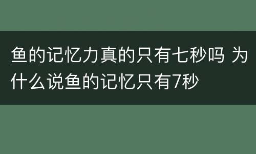 鱼的记忆力真的只有七秒吗 为什么说鱼的记忆只有7秒