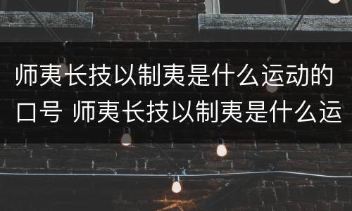 师夷长技以制夷是什么运动的口号 师夷长技以制夷是什么运动的口号吗