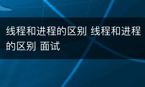 线程和进程的区别 线程和进程的区别 面试