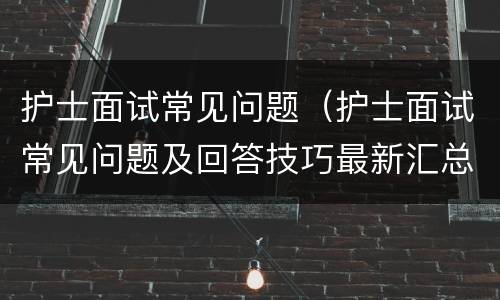 护士面试常见问题（护士面试常见问题及回答技巧最新汇总）