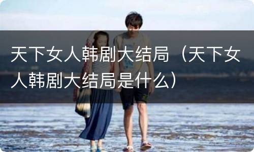 天下女人韩剧大结局（天下女人韩剧大结局是什么）