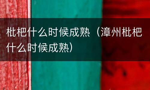枇杷什么时候成熟（漳州枇杷什么时候成熟）