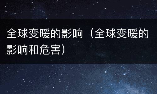 全球变暖的影响（全球变暖的影响和危害）