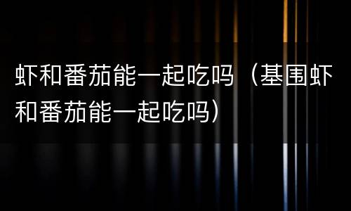 虾和番茄能一起吃吗（基围虾和番茄能一起吃吗）