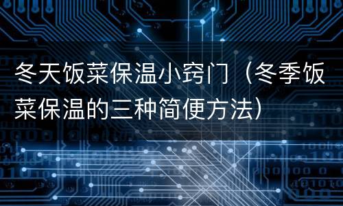 冬天饭菜保温小窍门（冬季饭菜保温的三种简便方法）