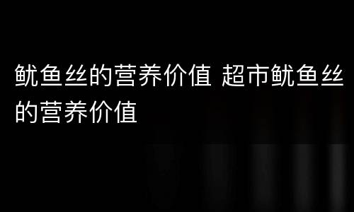 鱿鱼丝的营养价值 超市鱿鱼丝的营养价值