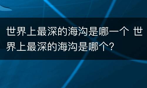 世界上最深的海沟是哪一个 世界上最深的海沟是哪个?