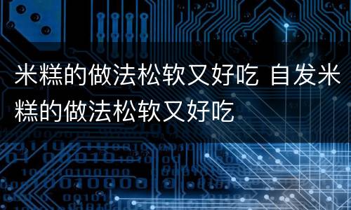 米糕的做法松软又好吃 自发米糕的做法松软又好吃