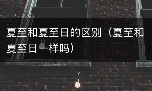 夏至和夏至日的区别（夏至和夏至日一样吗）