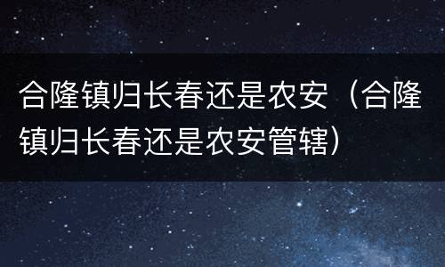 合隆镇归长春还是农安（合隆镇归长春还是农安管辖）