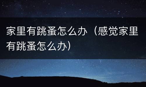 家里有跳蚤怎么办（感觉家里有跳蚤怎么办）