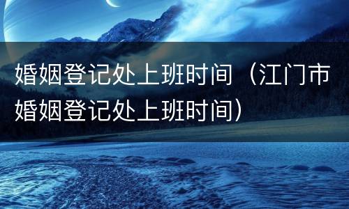婚姻登记处上班时间（江门市婚姻登记处上班时间）