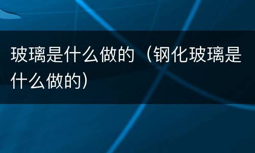 玻璃是什么做的（钢化玻璃是什么做的）