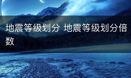 地震等级划分 地震等级划分倍数