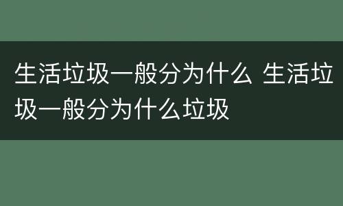 生活垃圾一般分为什么 生活垃圾一般分为什么垃圾