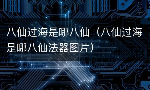 八仙过海是哪八仙（八仙过海是哪八仙法器图片）