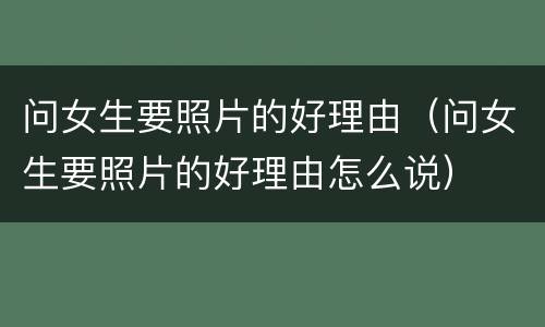 问女生要照片的好理由（问女生要照片的好理由怎么说）