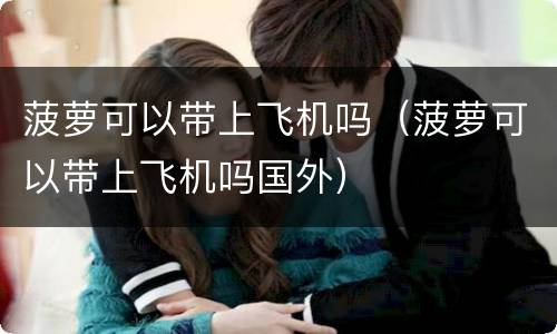 菠萝可以带上飞机吗（菠萝可以带上飞机吗国外）