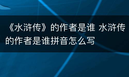 《水浒传》的作者是谁 水浒传的作者是谁拼音怎么写
