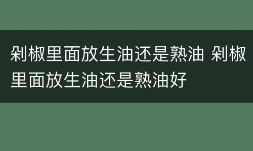 剁椒里面放生油还是熟油 剁椒里面放生油还是熟油好