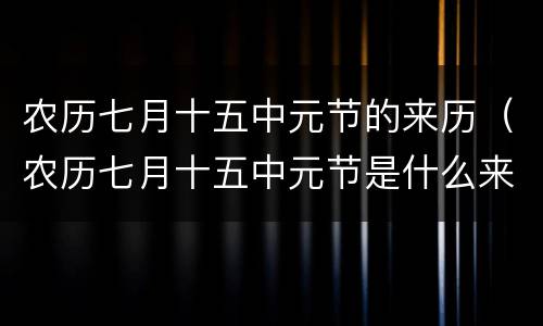 农历七月十五中元节的来历（农历七月十五中元节是什么来历）