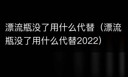 漂流瓶没了用什么代替（漂流瓶没了用什么代替2022）