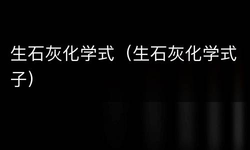 生石灰化学式（生石灰化学式子）