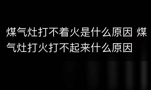 煤气灶打不着火是什么原因 煤气灶打火打不起来什么原因