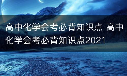 高中化学会考必背知识点 高中化学会考必背知识点2021
