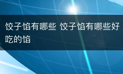 饺子馅有哪些 饺子馅有哪些好吃的馅