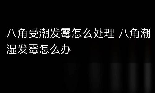 八角受潮发霉怎么处理 八角潮湿发霉怎么办