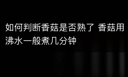 如何判断香菇是否熟了 香菇用沸水一般煮几分钟