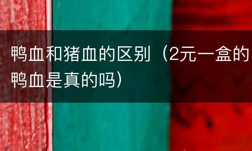 鸭血和猪血的区别（2元一盒的鸭血是真的吗）