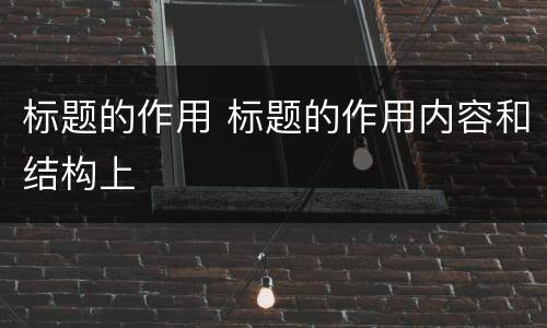 标题的作用 标题的作用内容和结构上