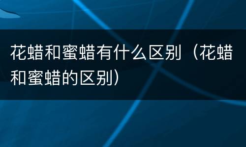 花蜡和蜜蜡有什么区别（花蜡和蜜蜡的区别）