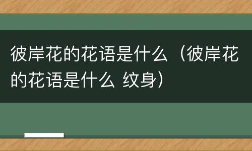 彼岸花的花语是什么（彼岸花的花语是什么 纹身）