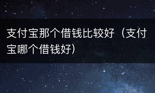 支付宝那个借钱比较好（支付宝哪个借钱好）