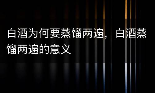 白酒为何要蒸馏两遍，白酒蒸馏两遍的意义